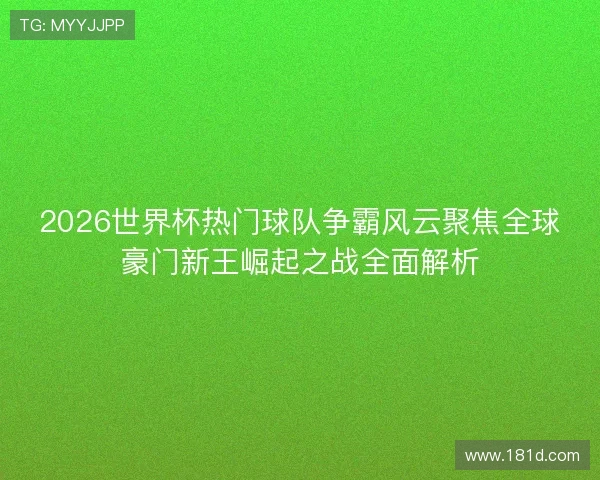 2026世界杯热门球队争霸风云聚焦全球豪门新王崛起之战全面解析