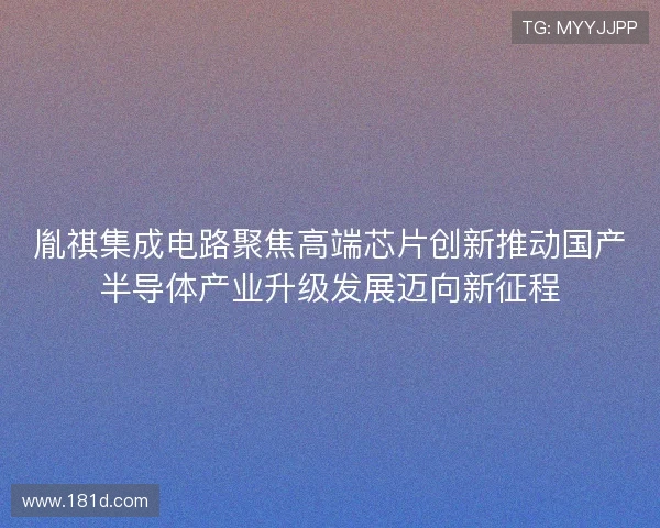 胤祺集成电路聚焦高端芯片创新推动国产半导体产业升级发展迈向新征程